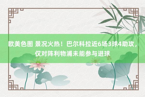 欧美色图 景况火热！巴尔科拉近6场3球4助攻，仅对阵利物浦未能参与进球