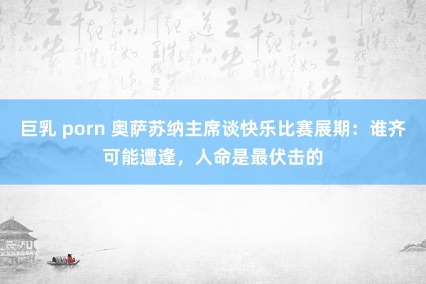 巨乳 porn 奥萨苏纳主席谈快乐比赛展期：谁齐可能遭逢，人命是最伏击的
