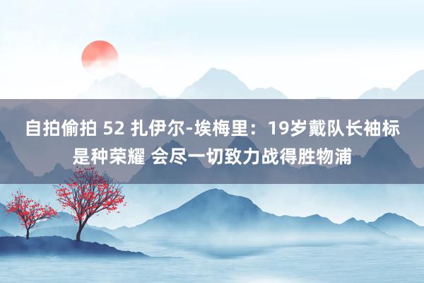 自拍偷拍 52 扎伊尔-埃梅里：19岁戴队长袖标是种荣耀 会尽一切致力战得胜物浦