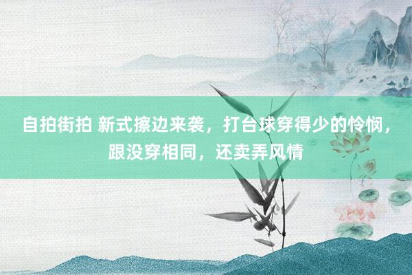 自拍街拍 新式擦边来袭，打台球穿得少的怜悯，跟没穿相同，还卖弄风情