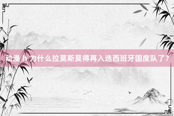 动漫 h 为什么拉莫斯莫得再入选西班牙国度队了？