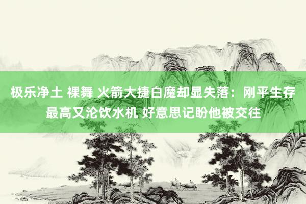 极乐净土 裸舞 火箭大捷白魔却显失落：刚平生存最高又沦饮水机 好意思记盼他被交往