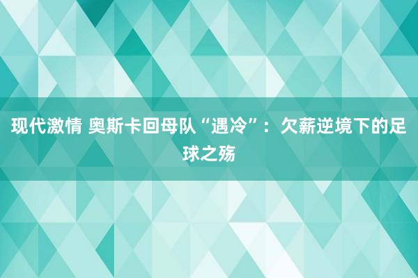 现代激情 奥斯卡回母队“遇冷”：欠薪逆境下的足球之殇