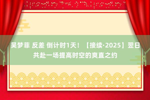 吴梦菲 反差 倒计时1天！【接续·2025】翌日共赴一场提高时空的爽直之约