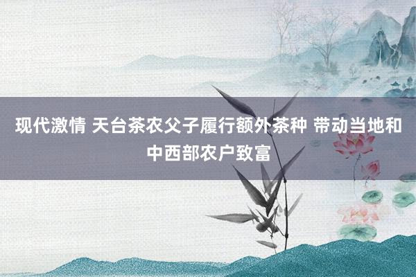 现代激情 天台茶农父子履行额外茶种 带动当地和中西部农户致富