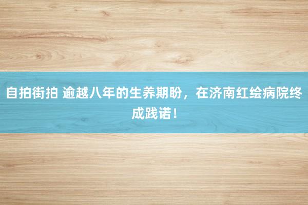 自拍街拍 逾越八年的生养期盼，在济南红绘病院终成践诺！
