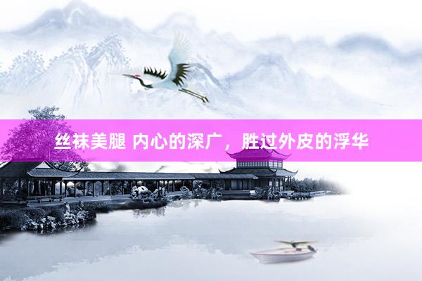 丝袜美腿 内心的深广，胜过外皮的浮华