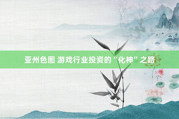 亚州色图 游戏行业投资的“化神”之路