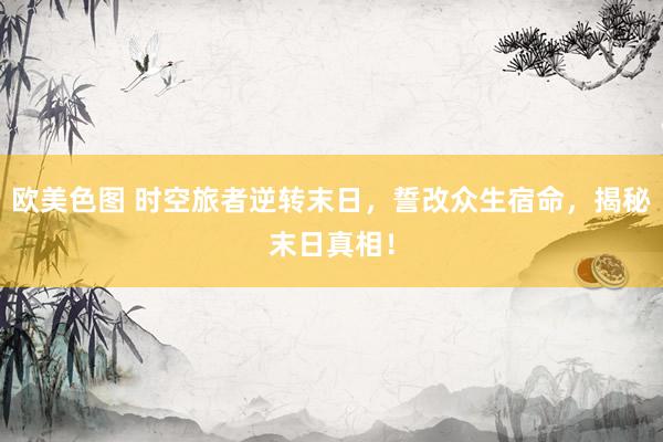欧美色图 时空旅者逆转末日，誓改众生宿命，揭秘末日真相！