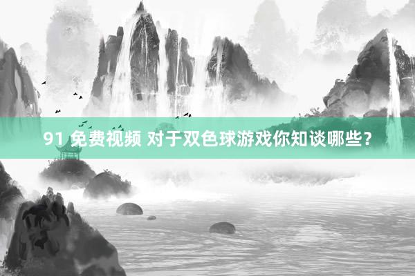 91 免费视频 对于双色球游戏你知谈哪些？