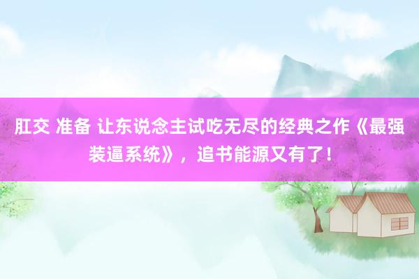 肛交 准备 让东说念主试吃无尽的经典之作《最强装逼系统》，追书能源又有了！