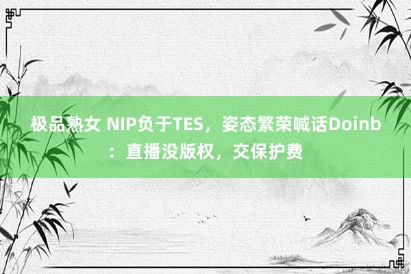 极品熟女 NIP负于TES，姿态繁荣喊话Doinb：直播没版权，交保护费