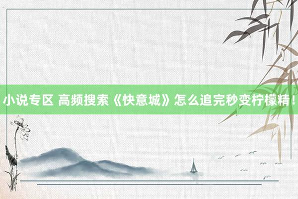 小说专区 高频搜索《快意城》怎么追完秒变柠檬精！