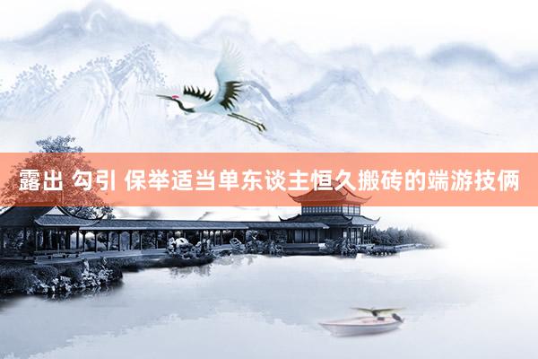 露出 勾引 保举适当单东谈主恒久搬砖的端游技俩