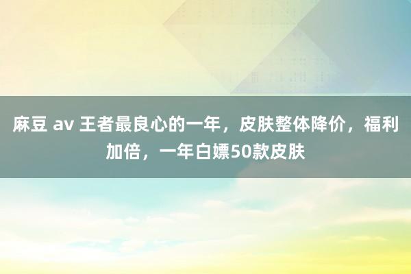 麻豆 av 王者最良心的一年，皮肤整体降价，福利加倍，一年白嫖50款皮肤