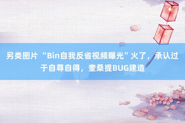 另类图片 “Bin自我反省视频曝光”火了，承认过于自尊自得，奎桑提BUG建造