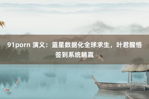91porn 演义：蓝星数据化全球求生，叶君醒悟签到系统躺赢