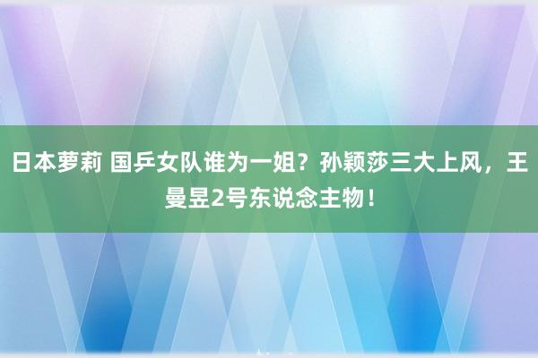 日本萝莉 国乒女队谁为一姐？孙颖莎三大上风，王曼昱2号东说念主物！
