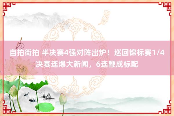 自拍街拍 半决赛4强对阵出炉！巡回锦标赛1/4决赛连爆大新闻，6连鞭成标配