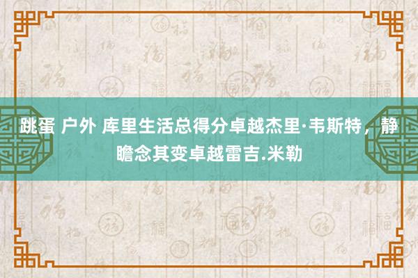 跳蛋 户外 库里生活总得分卓越杰里·韦斯特，静瞻念其变卓越雷吉.米勒