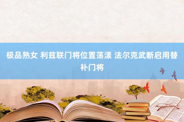 极品熟女 利兹联门将位置荡漾 法尔克武断启用替补门将