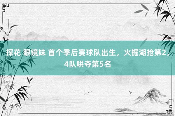 探花 眼镜妹 首个季后赛球队出生，火掘湖抢第2，4队哄夺第5名