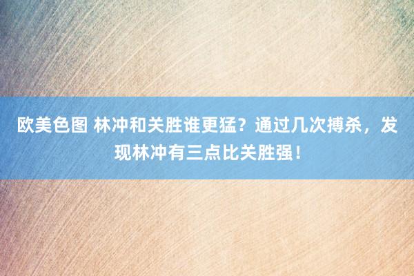欧美色图 林冲和关胜谁更猛？通过几次搏杀，发现林冲有三点比关胜强！