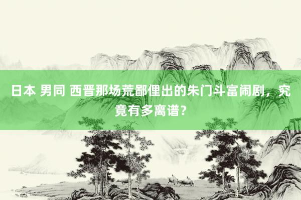 日本 男同 西晋那场荒鄙俚出的朱门斗富闹剧，究竟有多离谱？