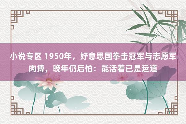 小说专区 1950年，好意思国拳击冠军与志愿军肉搏，晚年仍后怕：能活着已是运道