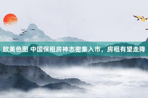 欧美色图 中国保租房神志密集入市，房租有望走降