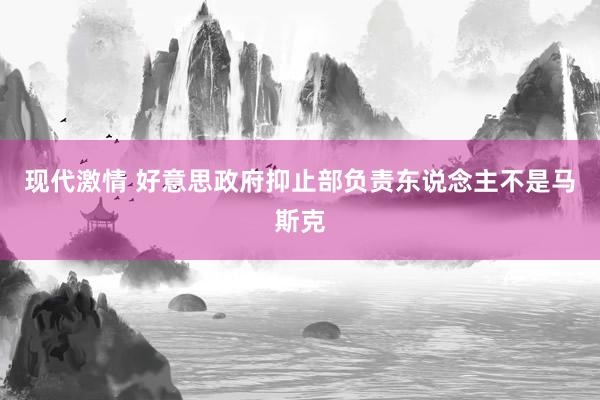 现代激情 好意思政府抑止部负责东说念主不是马斯克