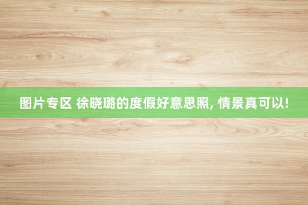 图片专区 徐晓璐的度假好意思照， 情景真可以!