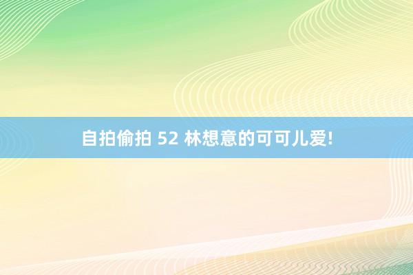 自拍偷拍 52 林想意的可可儿爱!