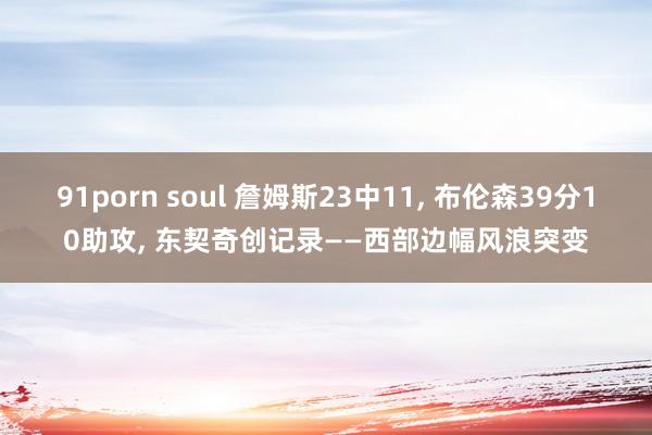 91porn soul 詹姆斯23中11， 布伦森39分10助攻， 东契奇创记录——西部边幅风浪突变