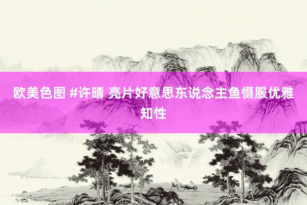 欧美色图 #许晴 亮片好意思东说念主鱼慑服优雅知性