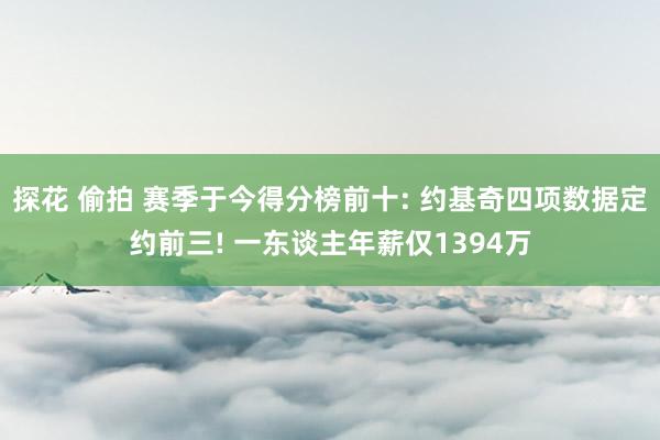 探花 偷拍 赛季于今得分榜前十: 约基奇四项数据定约前三! 一东谈主年薪仅1394万