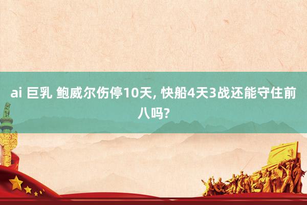ai 巨乳 鲍威尔伤停10天， 快船4天3战还能守住前八吗?