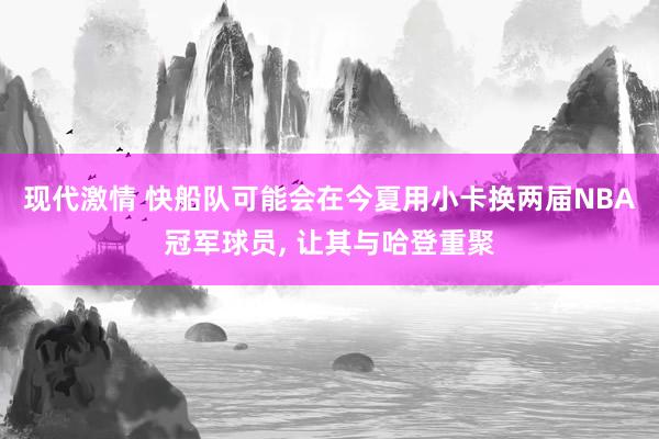 现代激情 快船队可能会在今夏用小卡换两届NBA冠军球员， 让其与哈登重聚