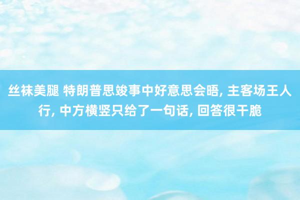 丝袜美腿 特朗普思竣事中好意思会晤， 主客场王人行， 中方横竖只给了一句话， 回答很干脆