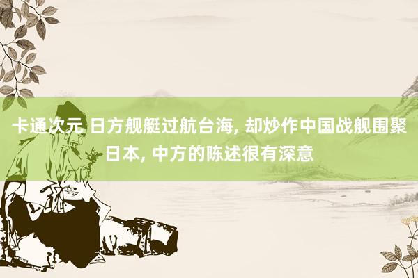 卡通次元 日方舰艇过航台海， 却炒作中国战舰围聚日本， 中方的陈述很有深意