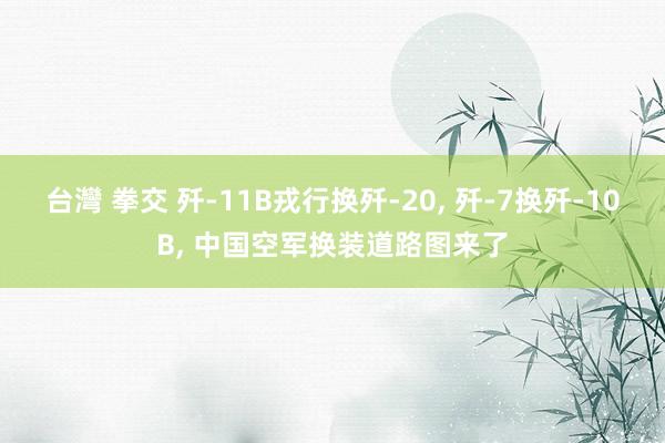 台灣 拳交 歼-11B戎行换歼-20， 歼-7换歼-10B， 中国空军换装道路图来了