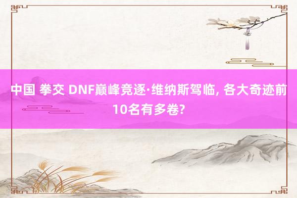 中国 拳交 DNF巅峰竞逐·维纳斯驾临， 各大奇迹前10名有多卷?