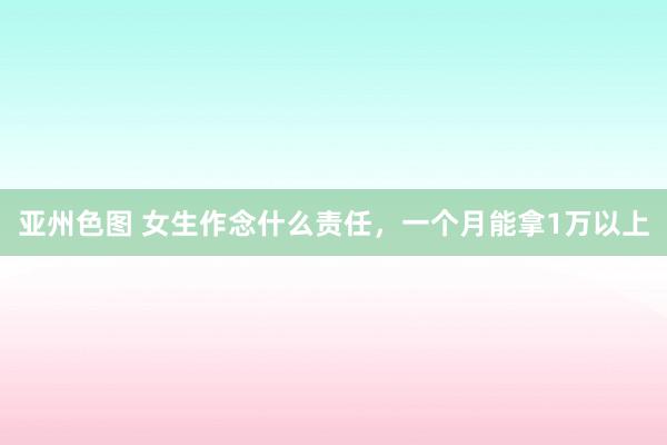 亚州色图 女生作念什么责任，一个月能拿1万以上