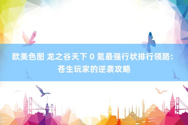 欧美色图 龙之谷天下 0 氪最强行状排行领路: 苍生玩家的逆袭攻略