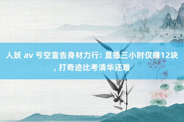 人妖 av 亏空宣告身材力行: 直播三小时仅赚12块， 打奇迹比考清华还难