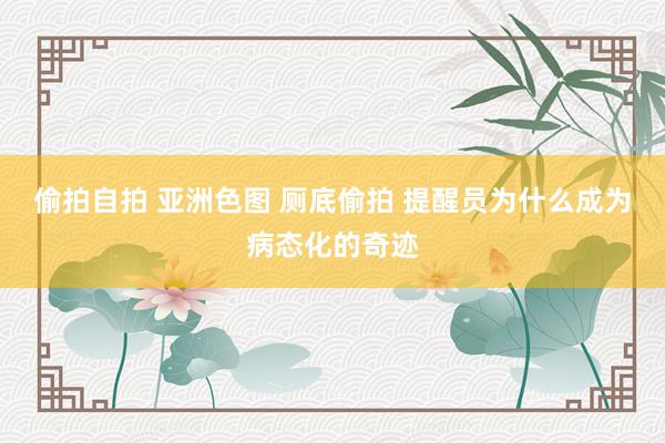 偷拍自拍 亚洲色图 厕底偷拍 提醒员为什么成为病态化的奇迹