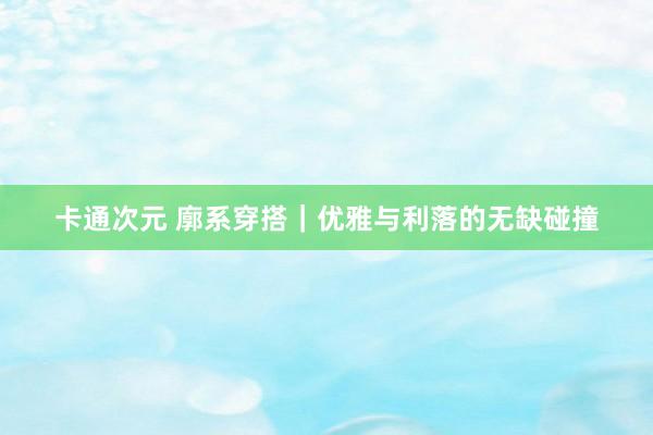 卡通次元 廓系穿搭｜优雅与利落的无缺碰撞