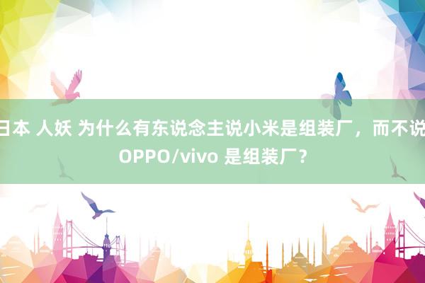 日本 人妖 为什么有东说念主说小米是组装厂，而不说 OPPO/vivo 是组装厂？
