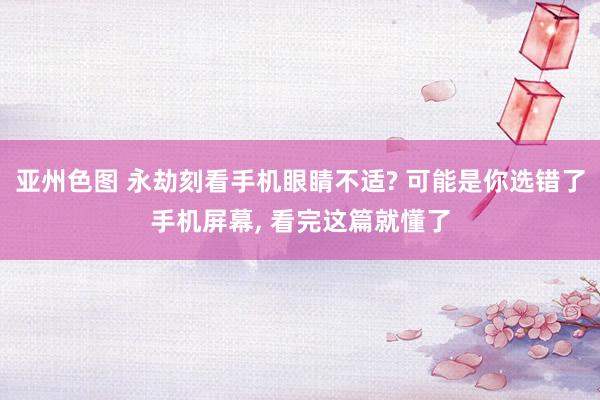亚州色图 永劫刻看手机眼睛不适? 可能是你选错了手机屏幕， 看完这篇就懂了