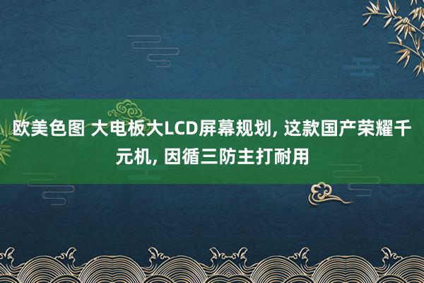 欧美色图 大电板大LCD屏幕规划， 这款国产荣耀千元机， 因循三防主打耐用